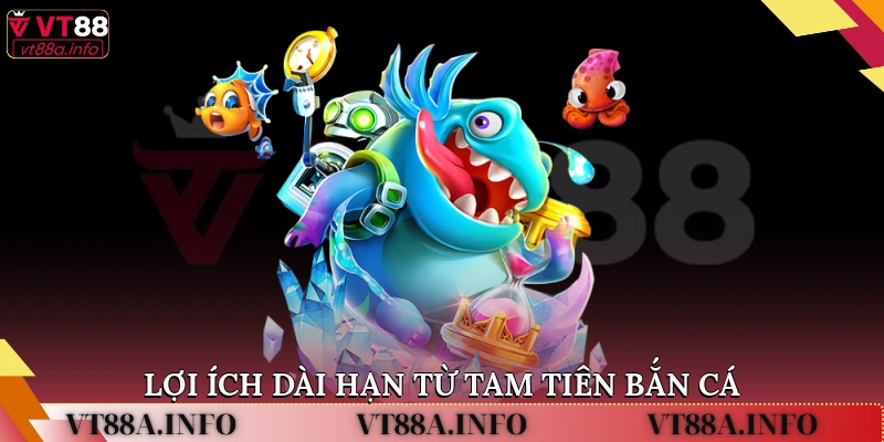 Lợi ích dài hạn từ tam tiên bắn cá
